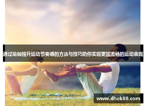 通过瑜伽提升运动节奏感的方法与技巧助你实现更加流畅的运动表现